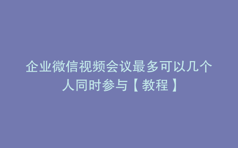 企业微信视频会议最多可以几个人同时参与【教程】