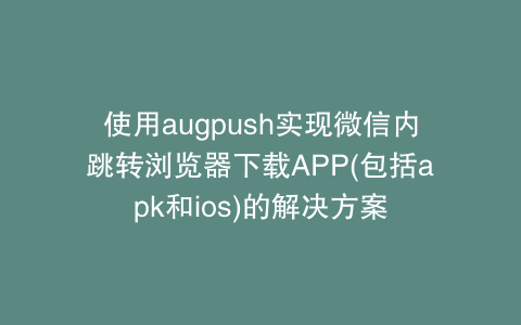 使用augpush实现微信内跳转浏览器下载APP(包括apk和ios)的解决方案