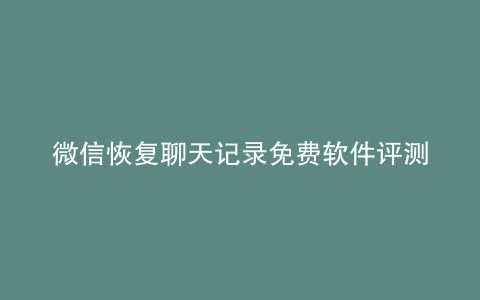 微信恢复聊天记录免费软件评测