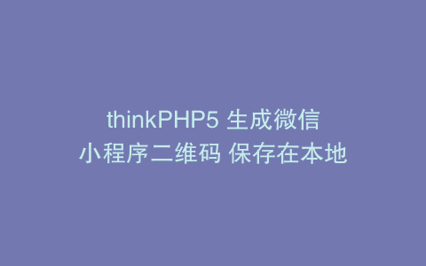 thinkPHP5 生成微信小程序二维码 保存在本地