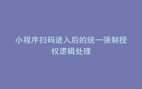 小程序扫码进入后的统一强制授权逻辑处理