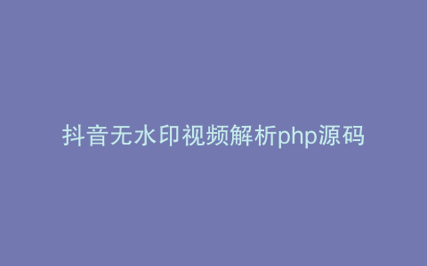 抖音无水印视频解析php源码