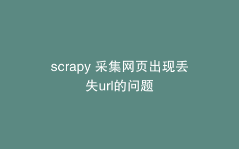 scrapy 采集网页出现丢失url的问题