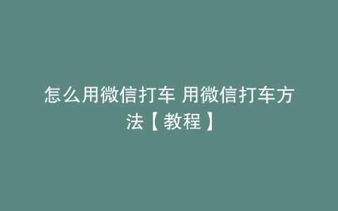 怎么用微信打车 用微信打车方法【教程】