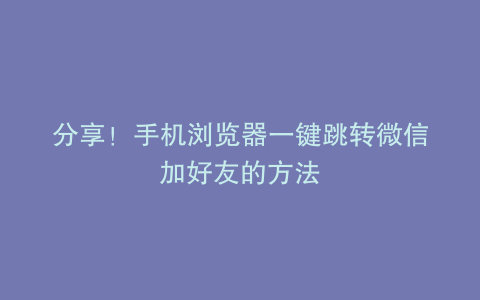 分享！手机浏览器一键跳转微信加好友的方法