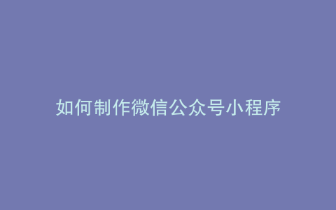 如何制作微信公众号小程序