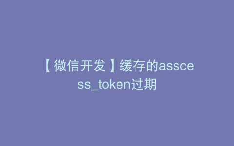 【微信开发】缓存的asscess_token过期