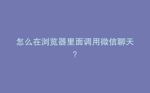 怎么在浏览器里面调用微信聊天?