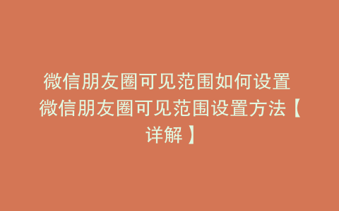 微信朋友圈可见范围如何设置 微信朋友圈可见范围设置方法【详解】