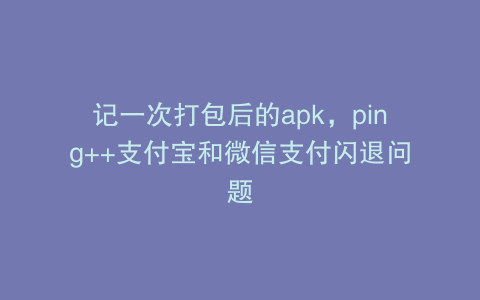 记一次打包后的apk，ping++支付宝和微信支付闪退问题