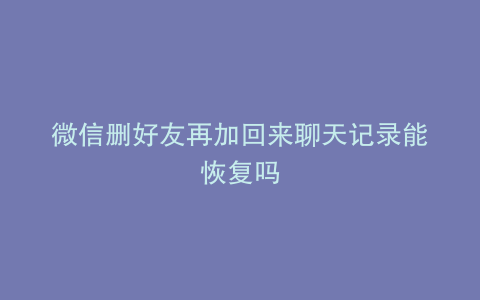 微信删好友再加回来聊天记录能恢复吗