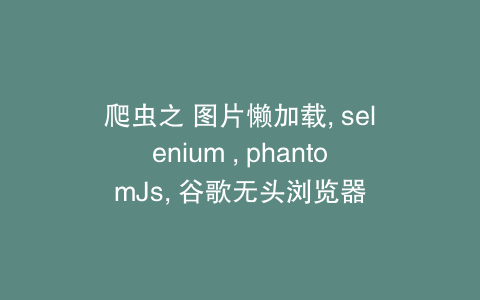爬虫之 图片懒加载, selenium , phantomJs, 谷歌无头浏览器