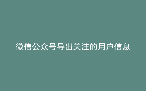 微信公众号导出关注的用户信息