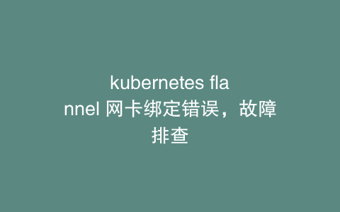 kubernetes flannel 网卡绑定错误，故障排查