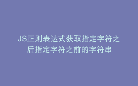 JS正则表达式获取指定字符之后指定字符之前的字符串