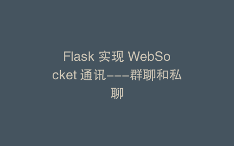 Flask 实现 WebSocket 通讯---群聊和私聊