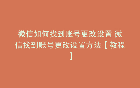 微信如何找到账号更改设置 微信找到账号更改设置方法【教程】