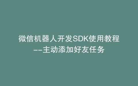 微信机器人开发SDK使用教程--主动添加好友任务