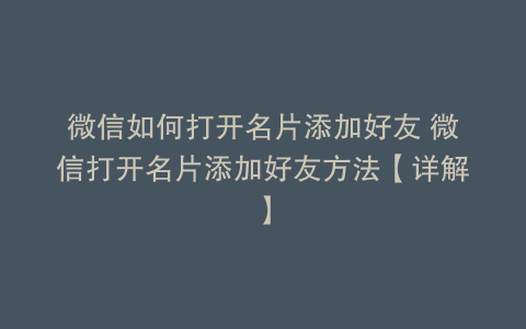 微信如何打开名片添加好友 微信打开名片添加好友方法【详解】