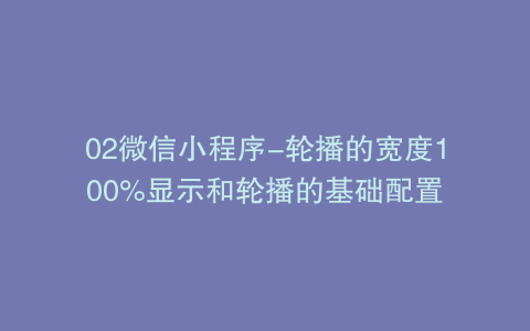 02微信小程序-轮播的宽度100%显示和轮播的基础配置
