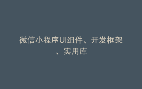 微信小程序UI组件、开发框架、实用库