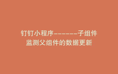 钉钉小程序------子组件监测父组件的数据更新