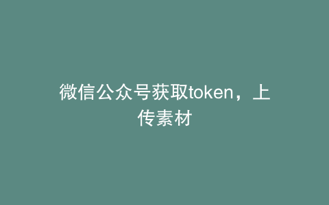 微信公众号获取token,上传素材