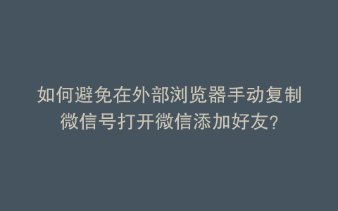如何避免在外部浏览器手动复制微信号打开微信添加好友？