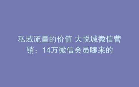 私域流量的价值 大悦城微信营销：14万微信会员哪来的
