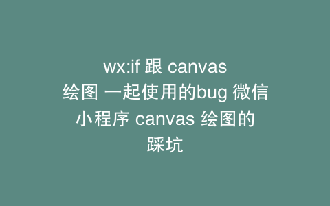 wx:if 跟 canvas绘图 一起使用的bug 微信小程序 canvas 绘图的踩坑