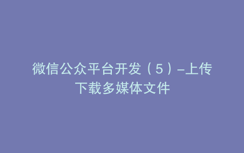 微信公众平台开发（5）-上传下载多媒体文件