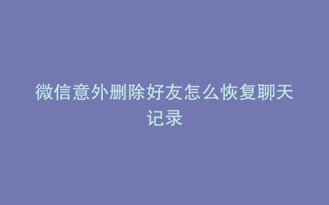 微信意外删除好友怎么恢复聊天记录
