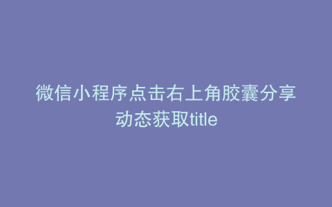 微信小程序点击右上角胶囊分享动态获取title