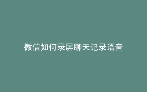微信如何录屏聊天记录语音