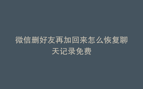 微信删好友再加回来怎么恢复聊天记录免费