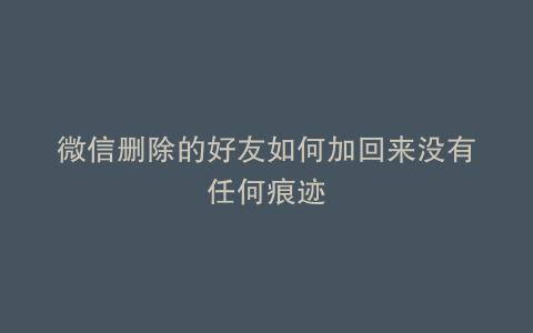 微信删除的好友如何加回来没有任何痕迹