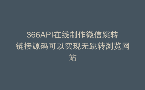 366API在线制作微信跳转链接源码可以实现无跳转浏览网站