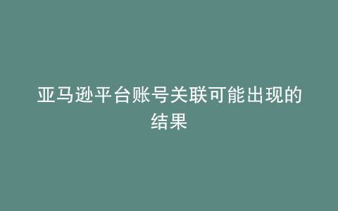 亚马逊平台账号关联可能出现的结果