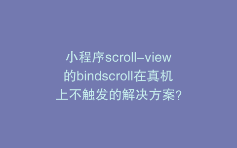 小程序scroll-view的bindscroll在真机上不触发的解决方案？