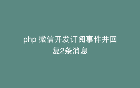 php 微信开发订阅事件并回复2条消息