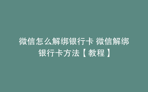 微信怎么解绑银行卡 微信解绑银行卡方法【教程】