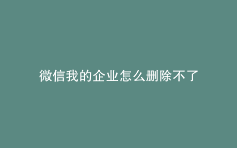 微信我的企业怎么删除不了