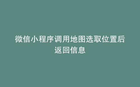 微信小程序调用地图选取位置后返回信息