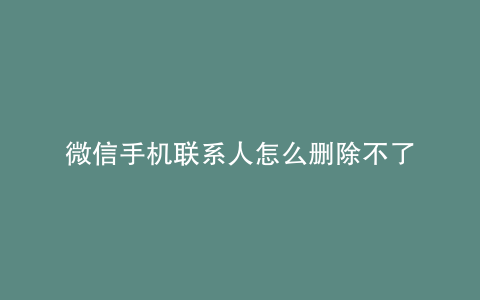 微信手机联系人怎么删除不了
