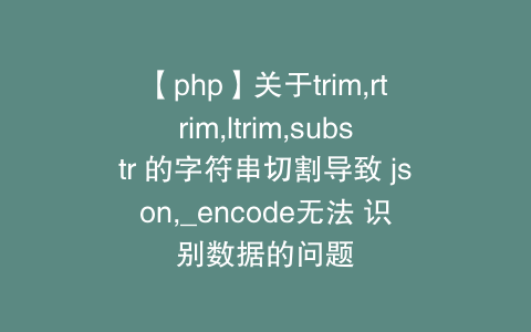 【php】关于trim,rtrim,ltrim,substr 的字符串切割导致 json,_encode无法 识别数据的问题