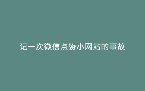 记一次微信点赞小网站的事故