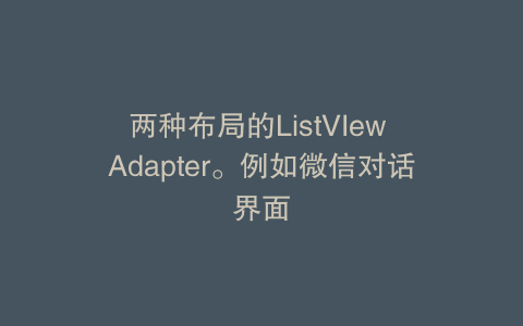 两种布局的ListVIew Adapter。例如微信对话界面