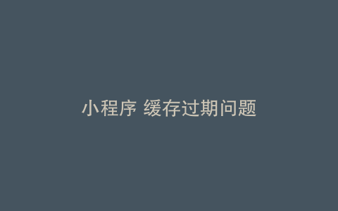 小程序 缓存过期问题