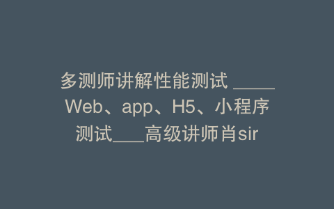 多测师讲解性能测试 ____Web、app、H5、小程序测试___高级讲师肖sir