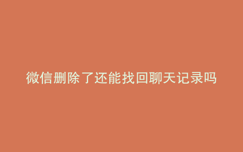 微信删除了还能找回聊天记录吗